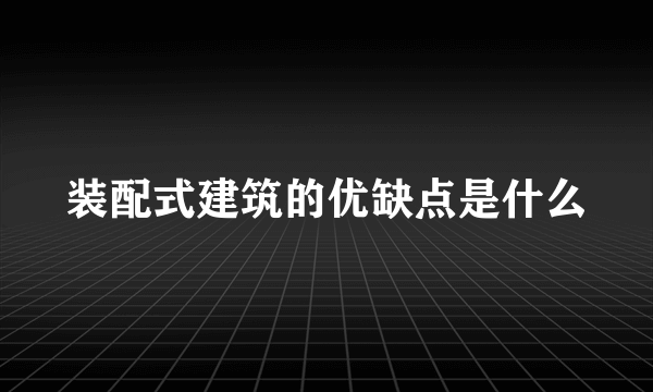 装配式建筑的优缺点是什么