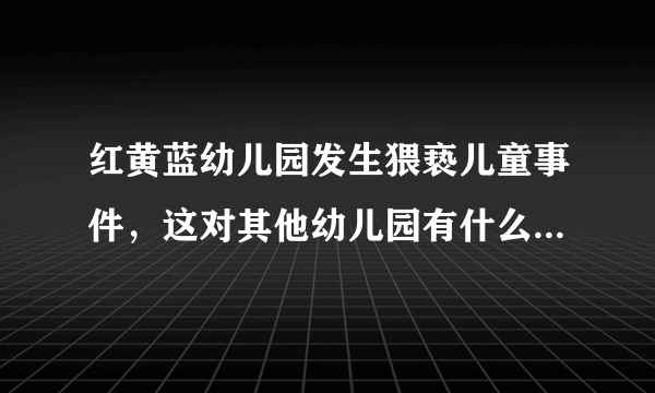 红黄蓝幼儿园发生猥亵儿童事件，这对其他幼儿园有什么警示作用？