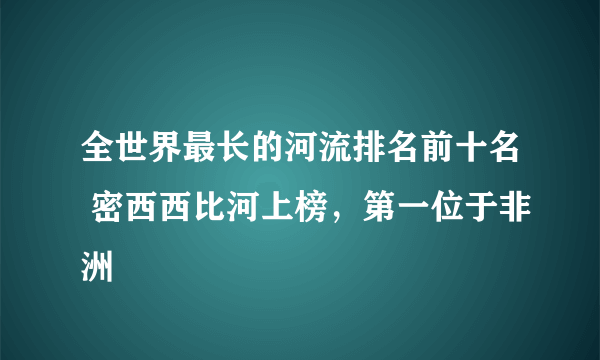 全世界最长的河流排名前十名 密西西比河上榜，第一位于非洲