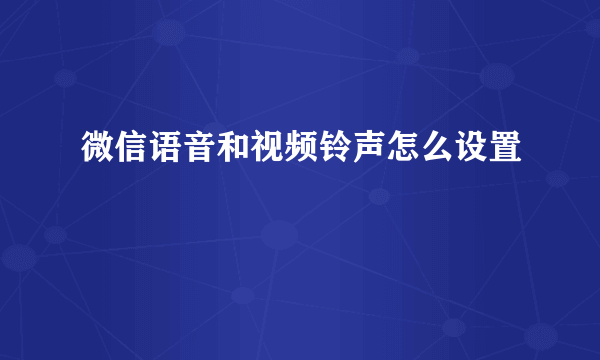 微信语音和视频铃声怎么设置