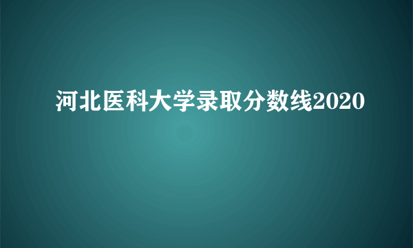 河北医科大学录取分数线2020