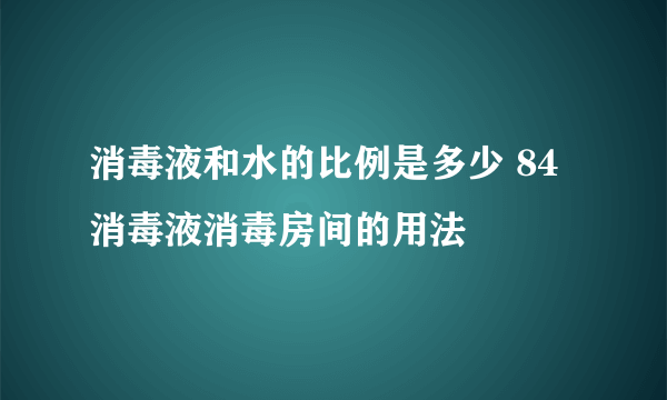 消毒液和水的比例是多少 84消毒液消毒房间的用法