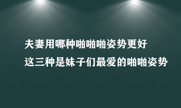 夫妻用哪种啪啪啪姿势更好 这三种是妹子们最爱的啪啪姿势