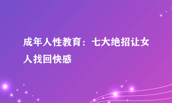 成年人性教育：七大绝招让女人找回快感