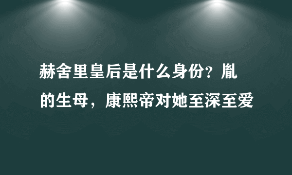 赫舍里皇后是什么身份？胤礽的生母，康熙帝对她至深至爱