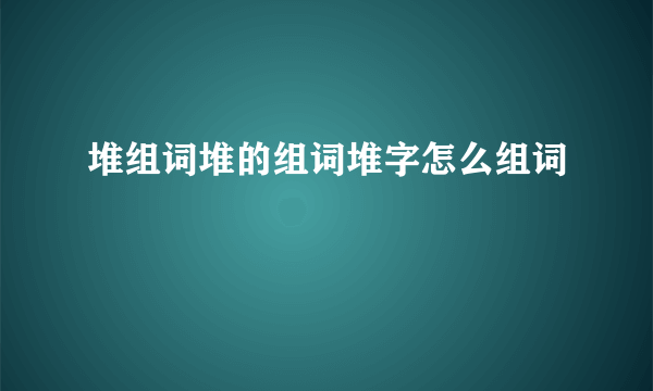 堆组词堆的组词堆字怎么组词