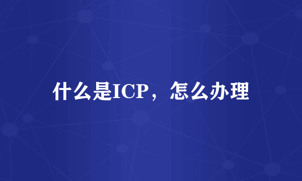 什么是ICP，怎么办理