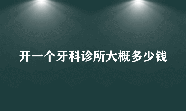 开一个牙科诊所大概多少钱