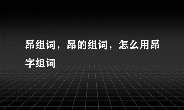 昂组词，昂的组词，怎么用昂字组词