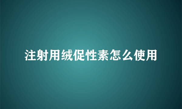 注射用绒促性素怎么使用