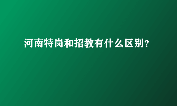 河南特岗和招教有什么区别？