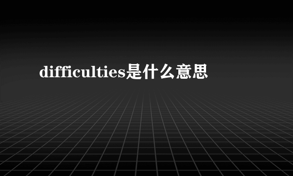 difficulties是什么意思