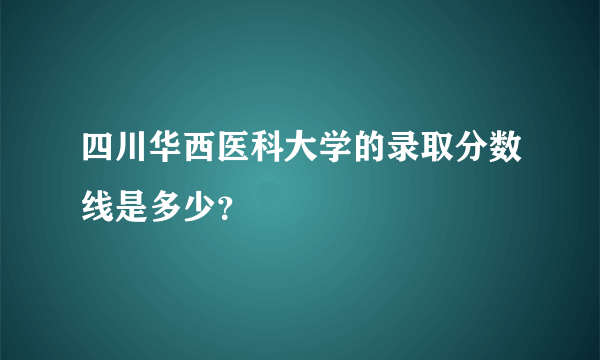 四川华西医科大学的录取分数线是多少？