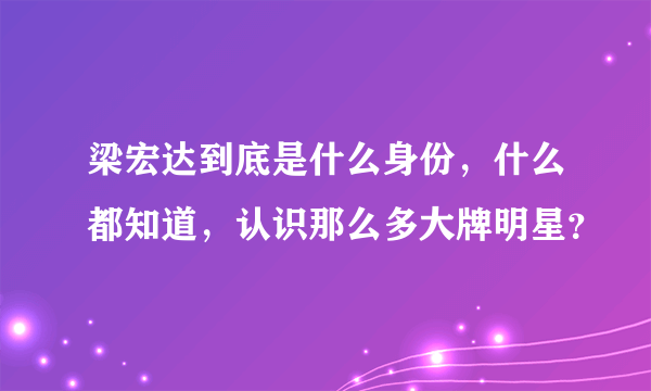 梁宏达到底是什么身份，什么都知道，认识那么多大牌明星？