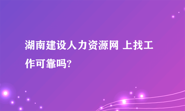 湖南建设人力资源网 上找工作可靠吗?