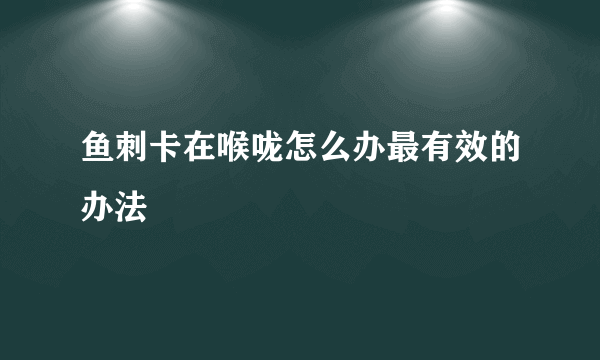 鱼刺卡在喉咙怎么办最有效的办法