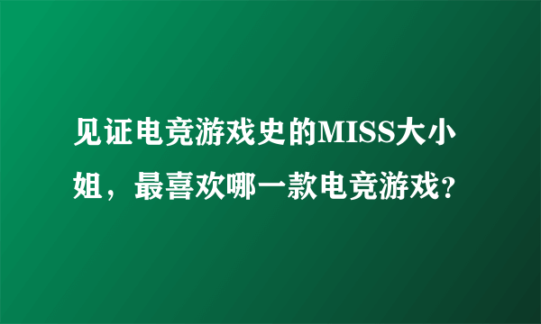 见证电竞游戏史的MISS大小姐，最喜欢哪一款电竞游戏？