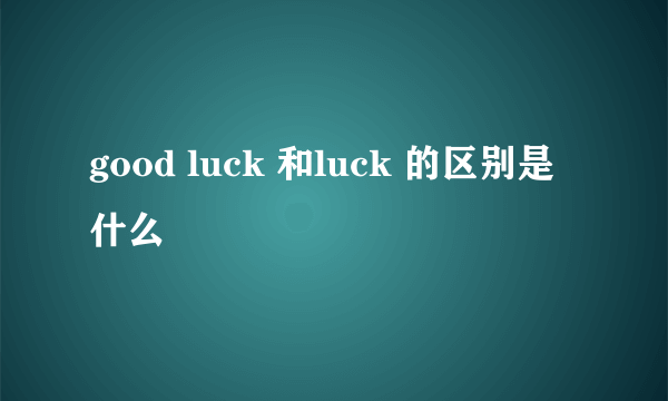 good luck 和luck 的区别是什么