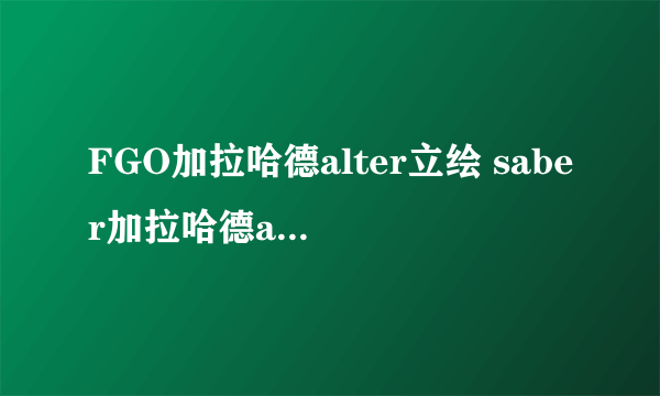 FGO加拉哈德alter立绘 saber加拉哈德alter资料