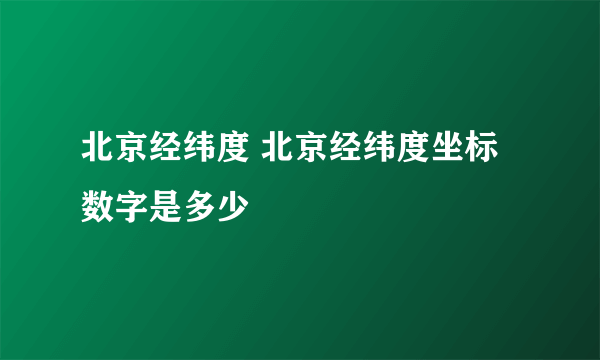 北京经纬度 北京经纬度坐标数字是多少