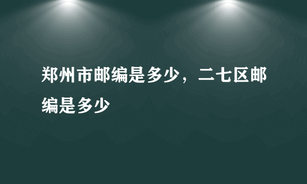 郑州市邮编是多少，二七区邮编是多少