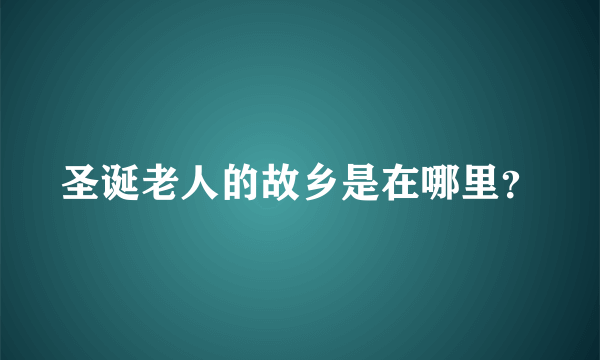 圣诞老人的故乡是在哪里？