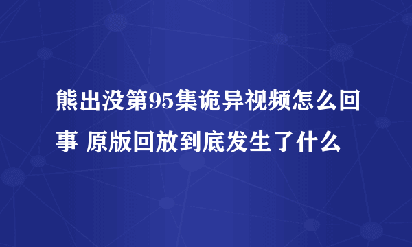 熊出没第95集诡异视频怎么回事 原版回放到底发生了什么