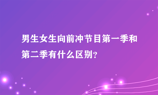 男生女生向前冲节目第一季和第二季有什么区别？