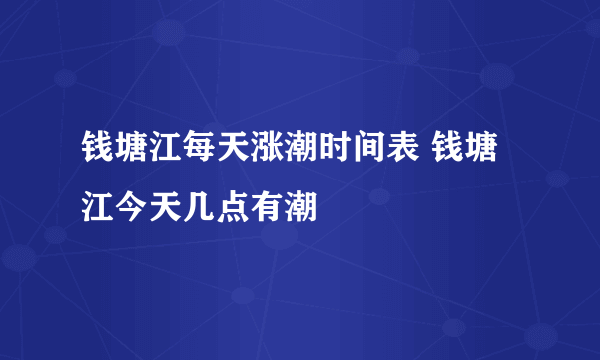 钱塘江每天涨潮时间表 钱塘江今天几点有潮