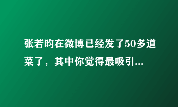 张若昀在微博已经发了50多道菜了，其中你觉得最吸引人的是哪一道？