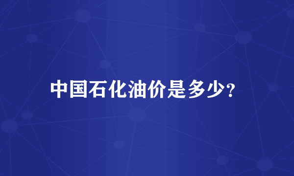 中国石化油价是多少？