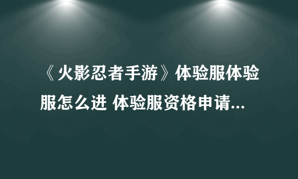 《火影忍者手游》体验服体验服怎么进 体验服资格申请官网地址