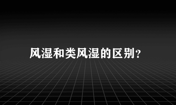 风湿和类风湿的区别？