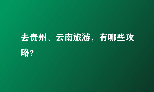 去贵州、云南旅游，有哪些攻略？