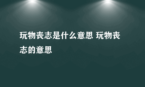 玩物丧志是什么意思 玩物丧志的意思