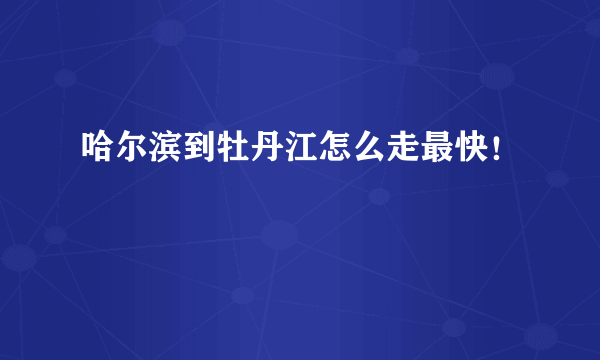 哈尔滨到牡丹江怎么走最快！