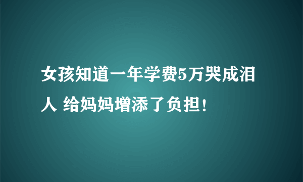 女孩知道一年学费5万哭成泪人 给妈妈增添了负担！