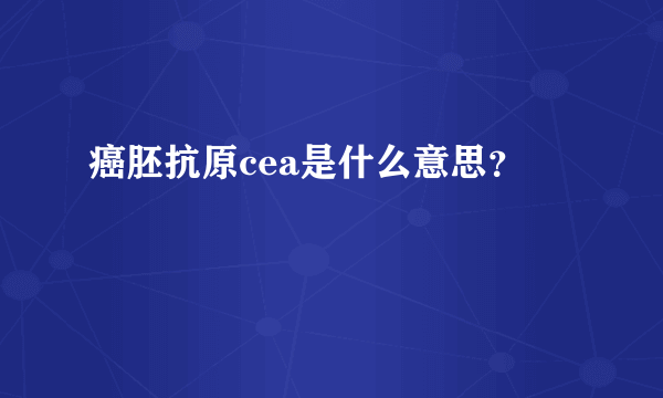 癌胚抗原cea是什么意思？