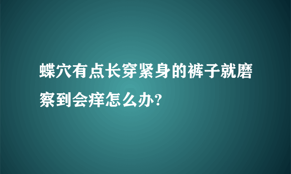 蝶穴有点长穿紧身的裤子就磨察到会痒怎么办?