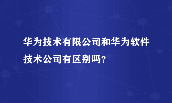 华为技术有限公司和华为软件技术公司有区别吗？