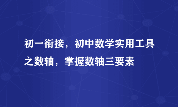 初一衔接，初中数学实用工具之数轴，掌握数轴三要素