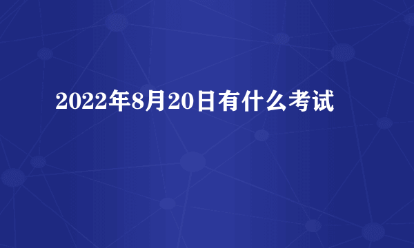 2022年8月20日有什么考试