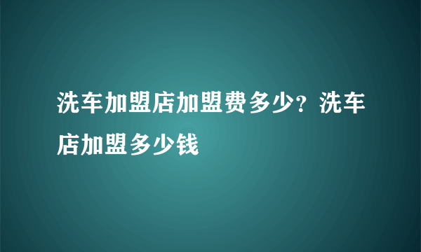 洗车加盟店加盟费多少？洗车店加盟多少钱