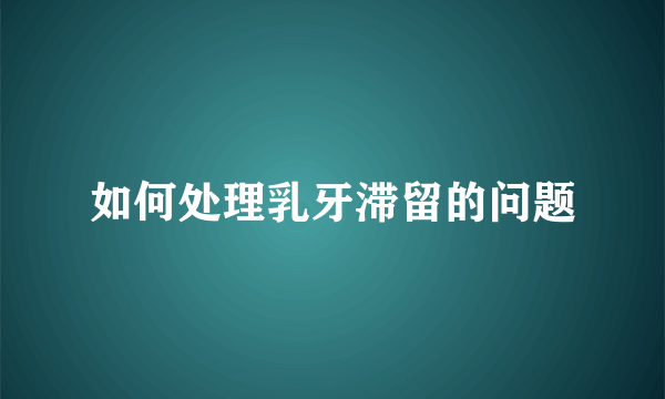 如何处理乳牙滞留的问题