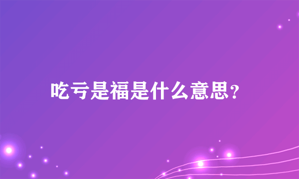 吃亏是福是什么意思？