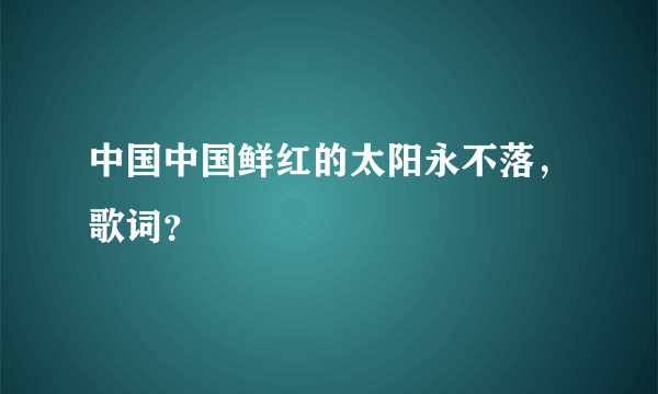 中国中国鲜红的太阳永不落，歌词？