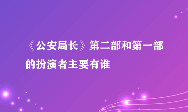 《公安局长》第二部和第一部的扮演者主要有谁