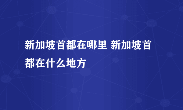 新加坡首都在哪里 新加坡首都在什么地方