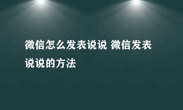 微信怎么发表说说 微信发表说说的方法