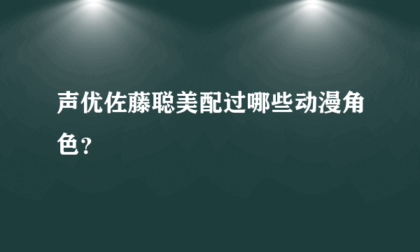 声优佐藤聪美配过哪些动漫角色？